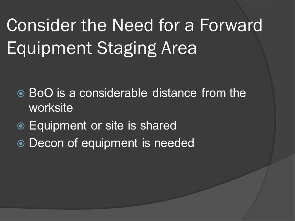 Consider the Need for a Forward Equipment Staging Area  BoO is a considerable distance from the worksite  Equipment or site is shared  Decon of equipment is needed