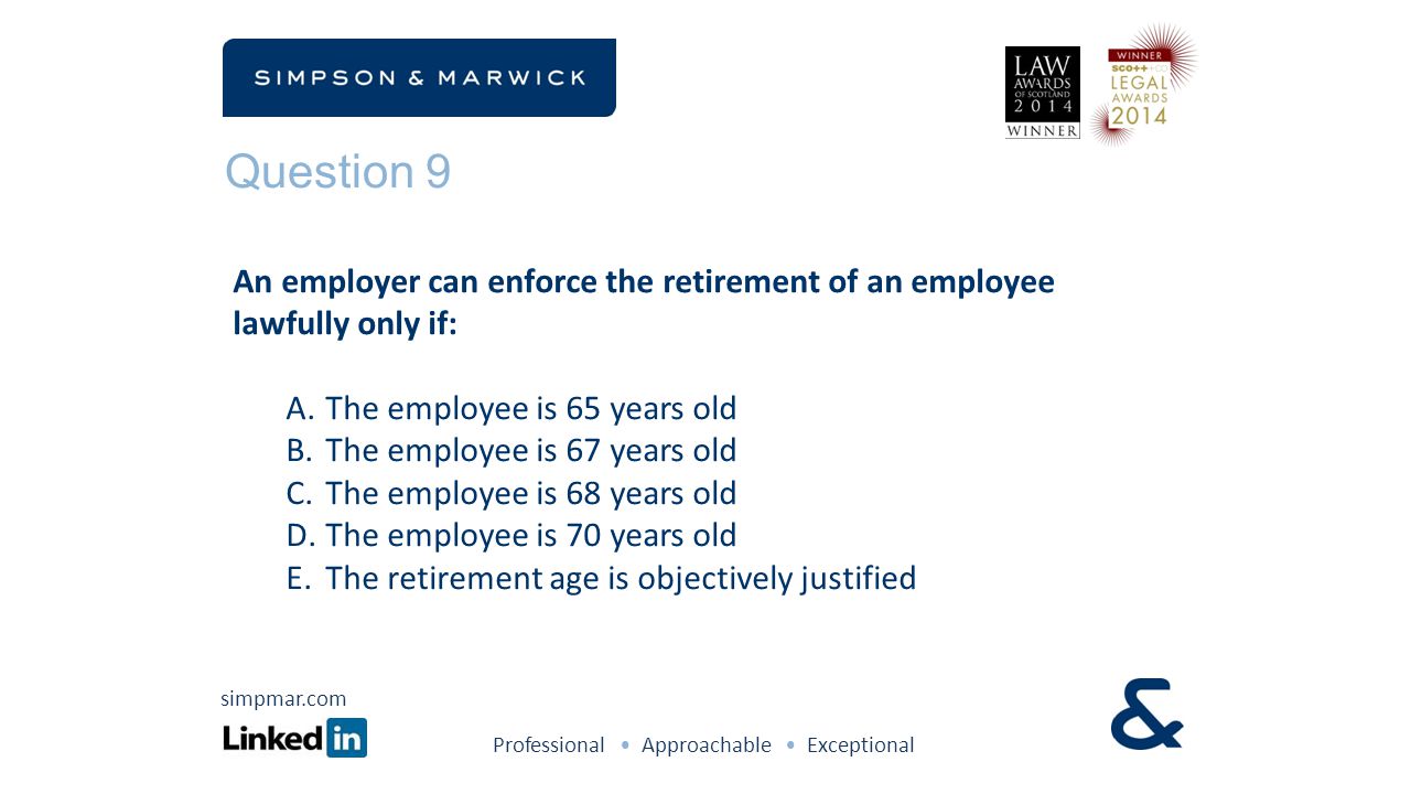 Question 9 An employer can enforce the retirement of an employee lawfully only if: A.The employee is 65 years old B.The employee is 67 years old C.The employee is 68 years old D.The employee is 70 years old E.The retirement age is objectively justified Professional Approachable Exceptional simpmar.com