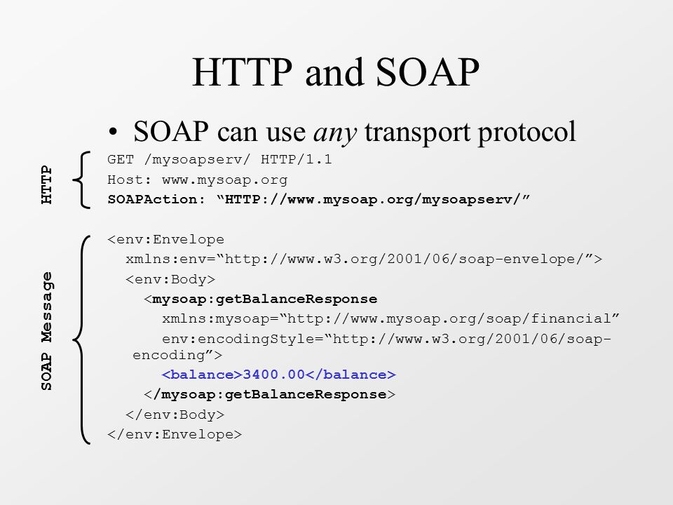 HTTP and SOAP SOAP can use any transport protocol GET /mysoapserv/ HTTP/1.1 Host:   SOAPAction:   <env:Envelope xmlns:env=   > <mysoap:getBalanceResponse xmlns:mysoap=   env:encodingStyle=   encoding > HTTP SOAP Message