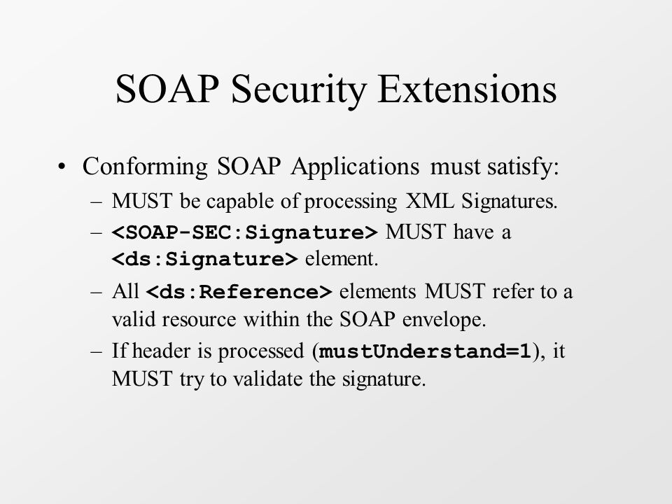 SOAP Security Extensions Conforming SOAP Applications must satisfy: –MUST be capable of processing XML Signatures.
