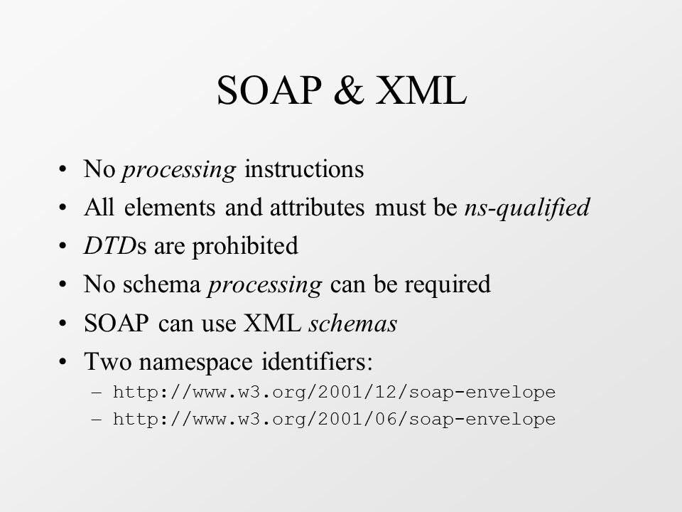 SOAP & XML No processing instructions All elements and attributes must be ns-qualified DTDs are prohibited No schema processing can be required SOAP can use XML schemas Two namespace identifiers: –   –