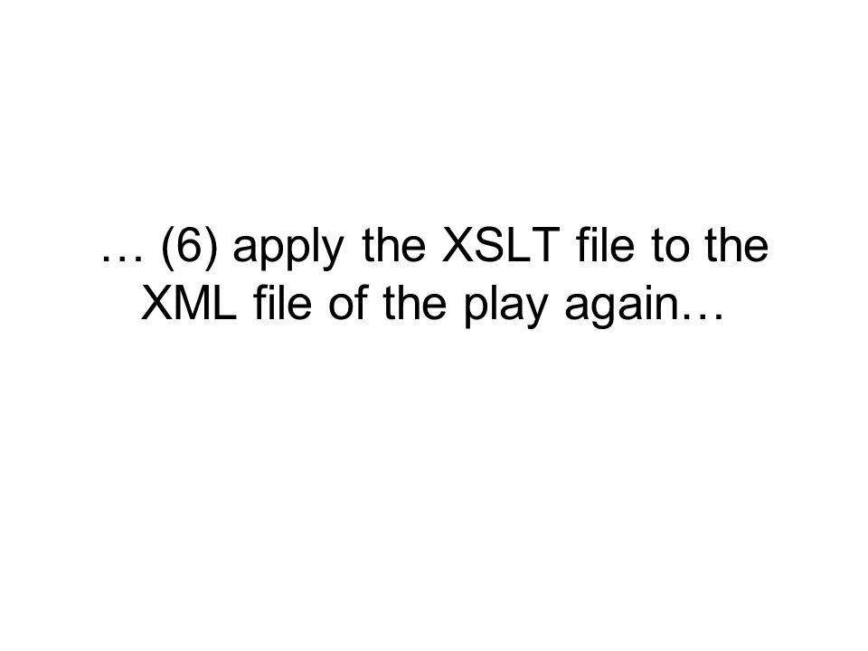 … (6) apply the XSLT file to the XML file of the play again…