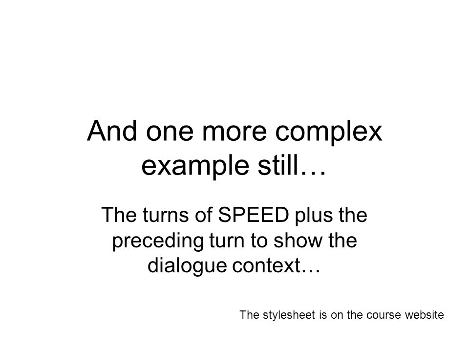 And one more complex example still… The turns of SPEED plus the preceding turn to show the dialogue context… The stylesheet is on the course website