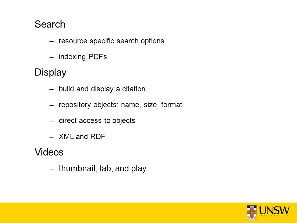 Search –resource specific search options –indexing PDFs Display –build and display a citation –repository objects: name, size, format –direct access to objects –XML and RDF Videos –thumbnail, tab, and play