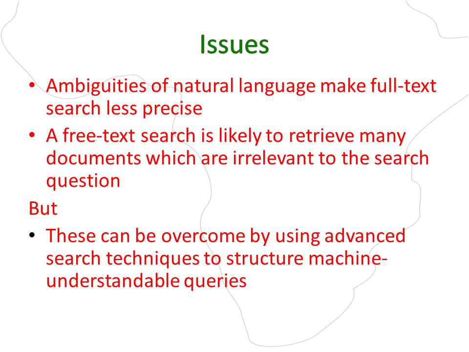 Ambiguities of natural language make full-text search less precise A free-text search is likely to retrieve many documents which are irrelevant to the search question But These can be overcome by using advanced search techniques to structure machine- understandable queries