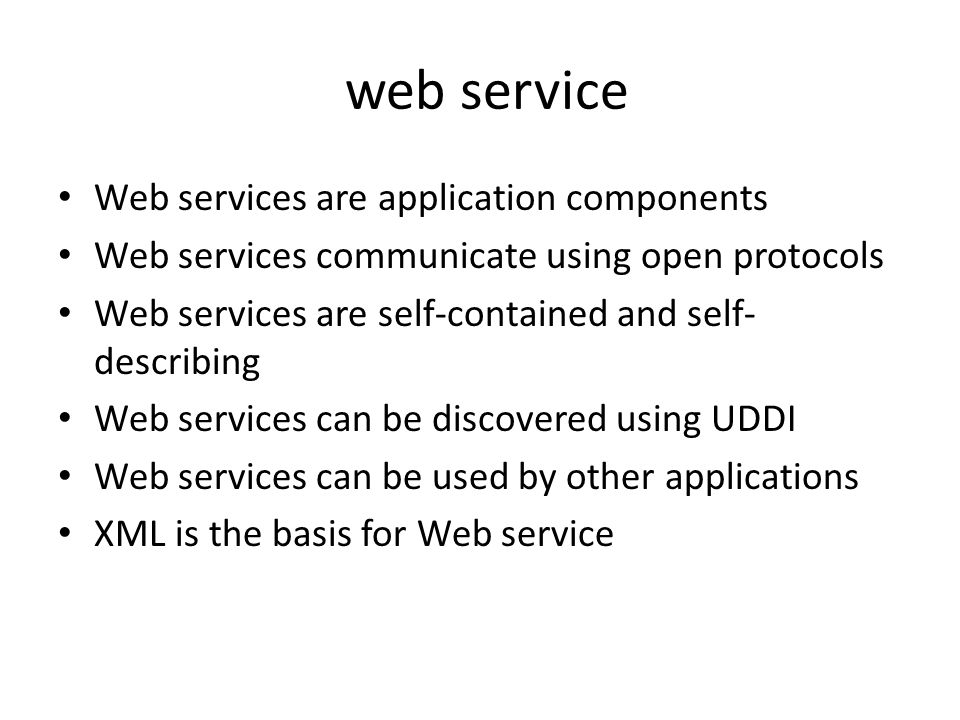 web service Web services are application components Web services communicate using open protocols Web services are self-contained and self- describing Web services can be discovered using UDDI Web services can be used by other applications XML is the basis for Web service