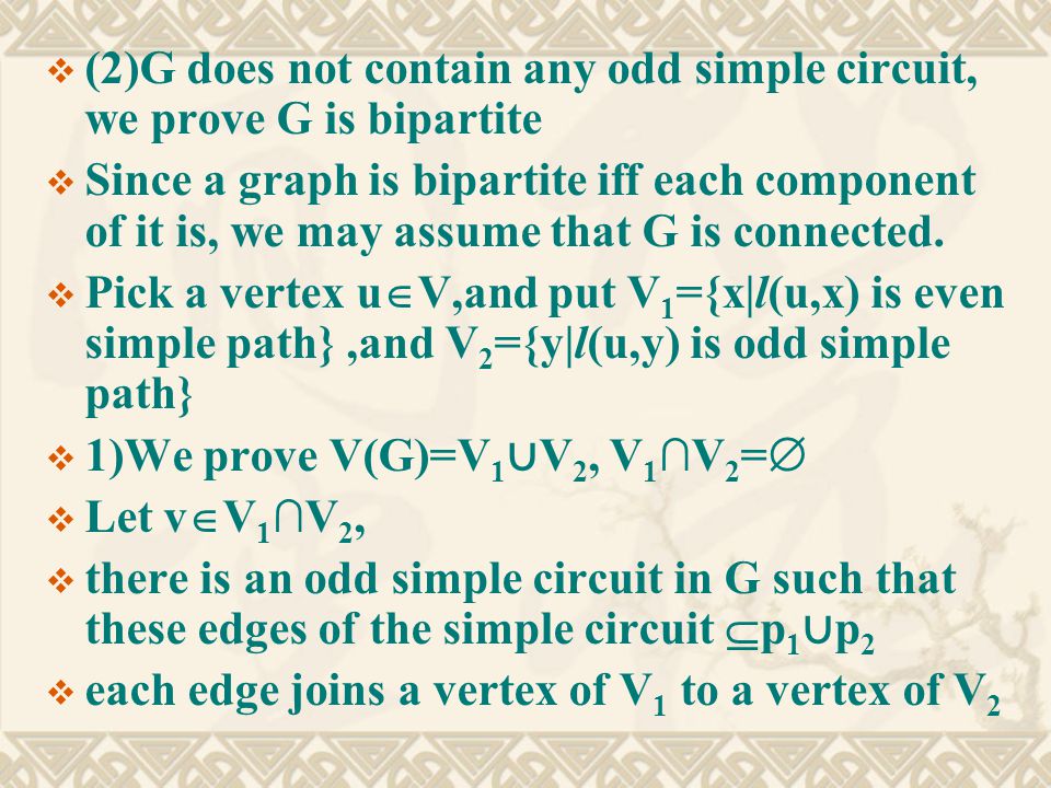  (2)G does not contain any odd simple circuit, we prove G is bipartite  Since a graph is bipartite iff each component of it is, we may assume that G is connected.