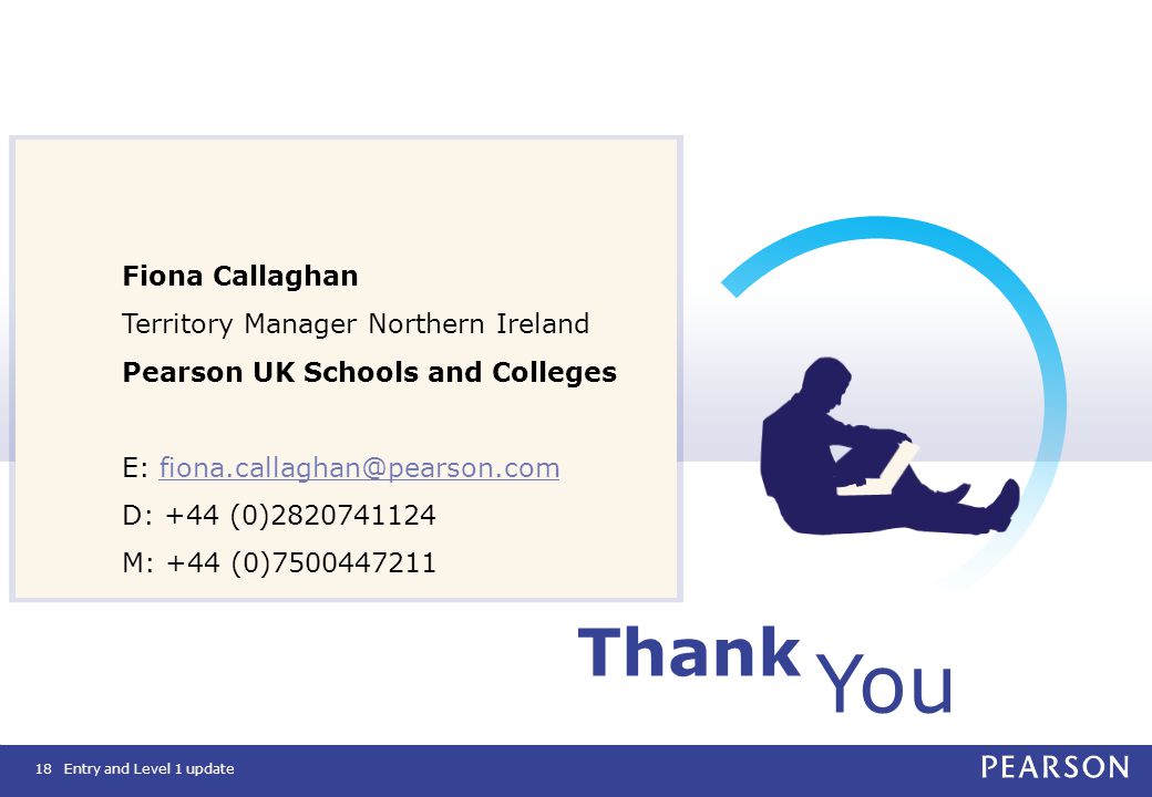 Thank You Fiona Callaghan Territory Manager Northern Ireland Pearson UK Schools and Colleges E: D: +44 (0) M: +44 (0) Entry and Level 1 update