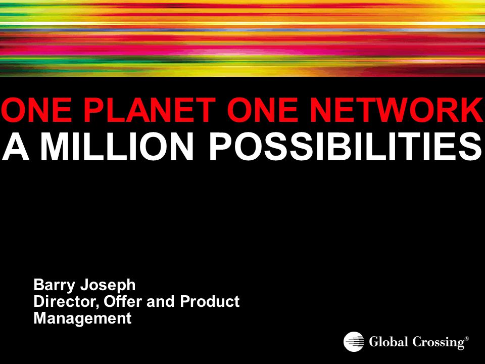 ONE PLANET ONE NETWORK A MILLION POSSIBILITIES Barry Joseph Director, Offer and Product Management