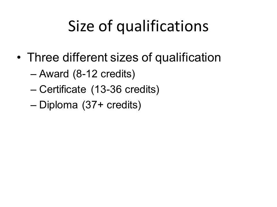 Size of qualifications Three different sizes of qualification –Award (8-12 credits) –Certificate (13-36 credits) –Diploma (37+ credits)