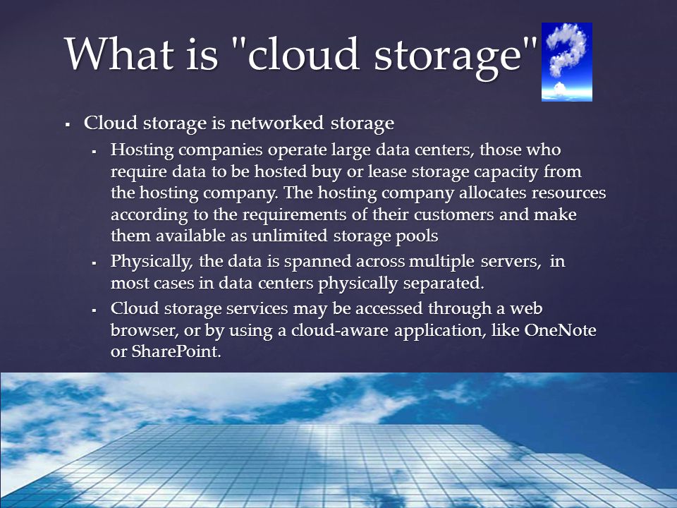  Cloud storage is networked storage  Hosting companies operate large data centers, those who require data to be hosted buy or lease storage capacity from the hosting company.