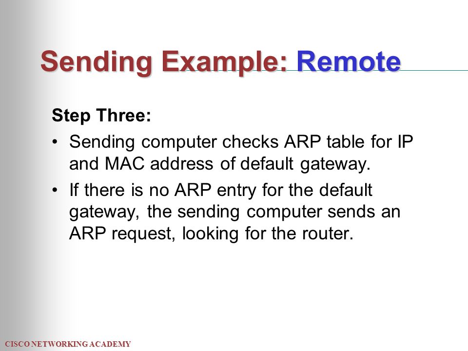CISCO NETWORKING ACADEMY Sending Example: Remote Step Three: Sending computer checks ARP table for IP and MAC address of default gateway.