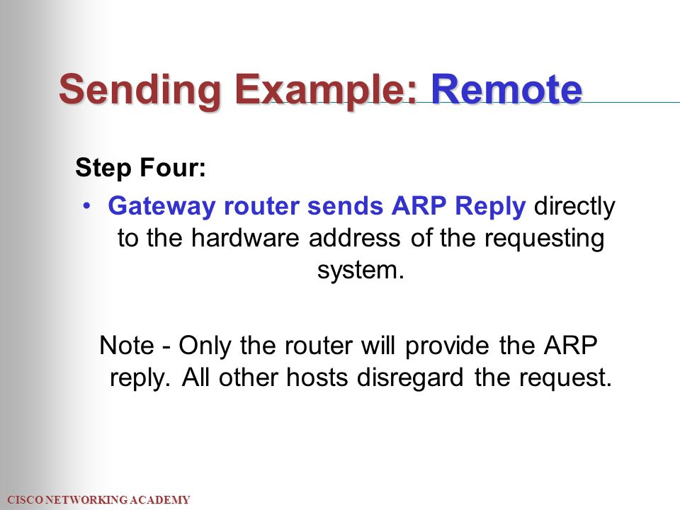 CISCO NETWORKING ACADEMY Sending Example: Remote Step Four: Gateway router sends ARP Reply directly to the hardware address of the requesting system.