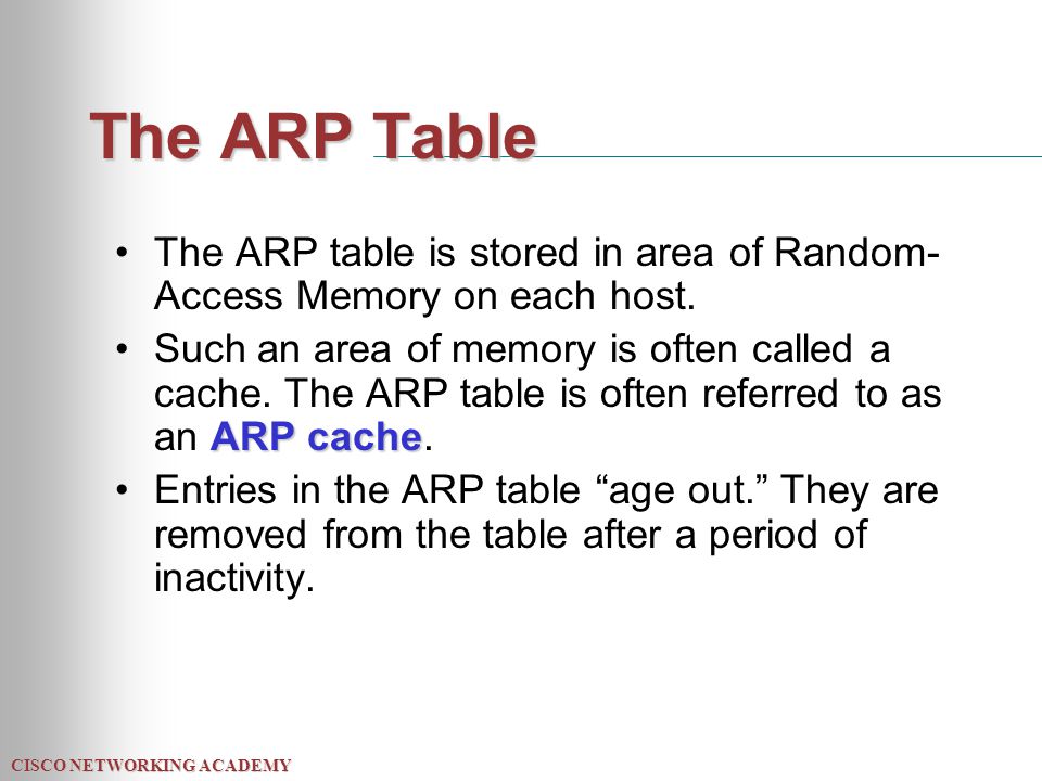 CISCO NETWORKING ACADEMY The ARP Table The ARP table is stored in area of Random- Access Memory on each host.