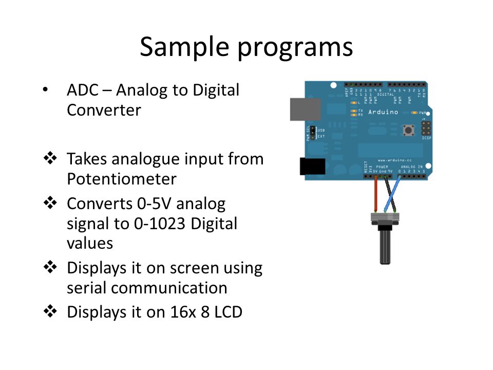 Sample programs ADC – Analog to Digital Converter  Takes analogue input from Potentiometer  Converts 0-5V analog signal to Digital values  Displays it on screen using serial communication  Displays it on 16x 8 LCD