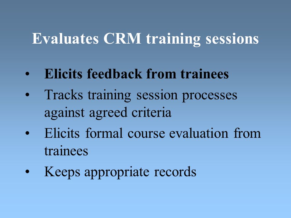 Evaluates CRM training sessions Elicits feedback from trainees Tracks training session processes against agreed criteria Elicits formal course evaluation from trainees Keeps appropriate records