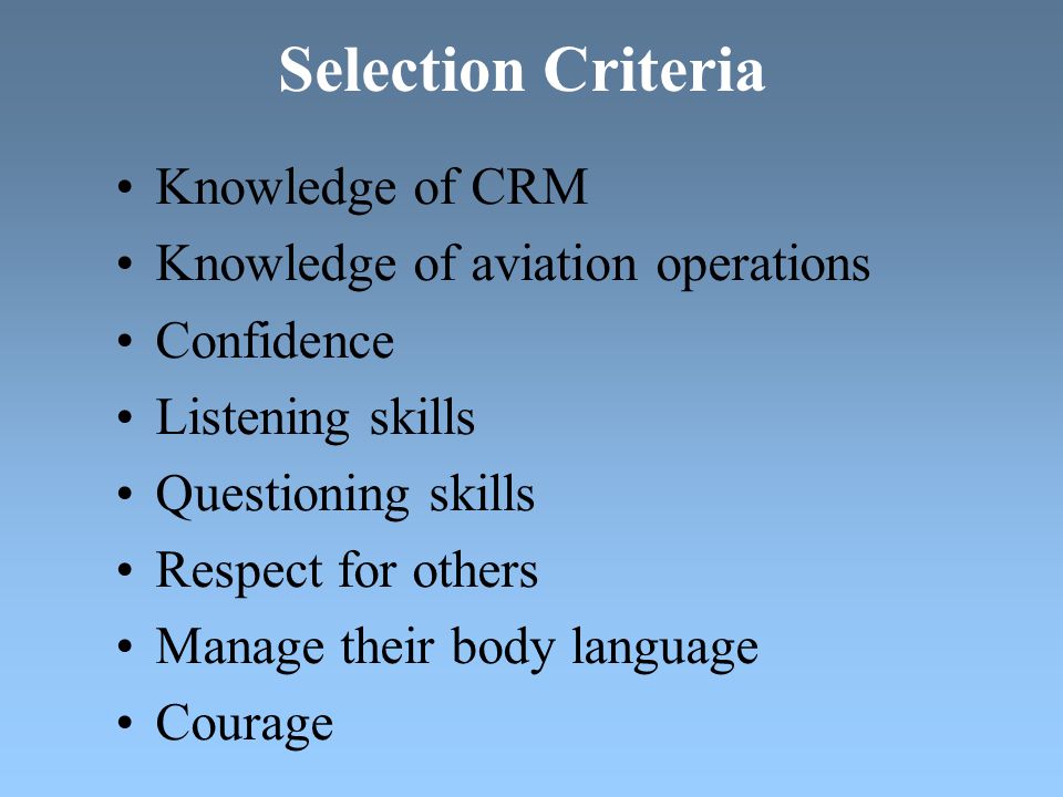 Selection Criteria Knowledge of CRM Knowledge of aviation operations Confidence Listening skills Questioning skills Respect for others Manage their body language Courage