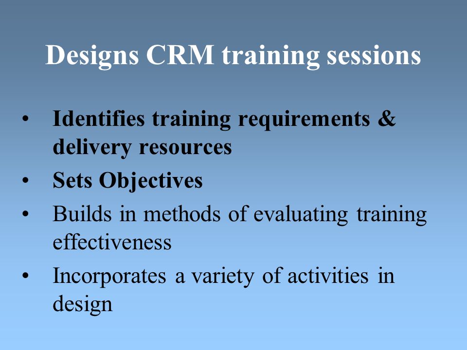 Designs CRM training sessions Identifies training requirements & delivery resources Sets Objectives Builds in methods of evaluating training effectiveness Incorporates a variety of activities in design