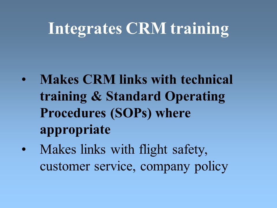 Integrates CRM training Makes CRM links with technical training & Standard Operating Procedures (SOPs) where appropriate Makes links with flight safety, customer service, company policy