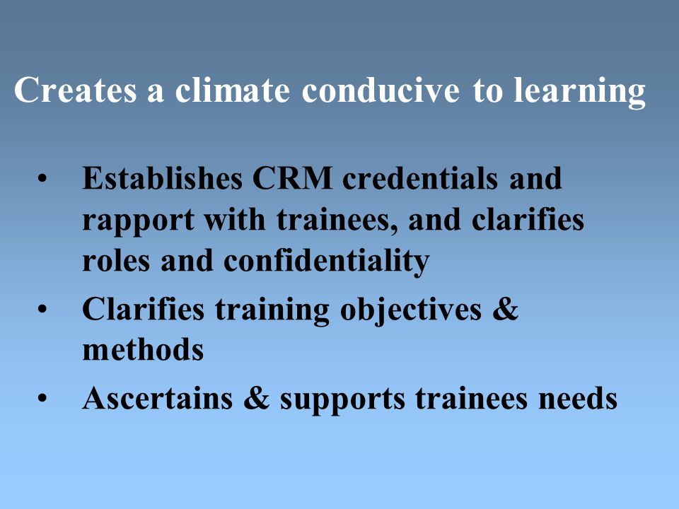 Creates a climate conducive to learning Establishes CRM credentials and rapport with trainees, and clarifies roles and confidentiality Clarifies training objectives & methods Ascertains & supports trainees needs