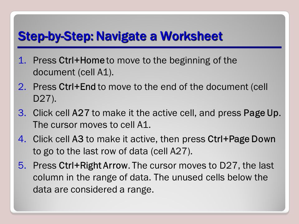 Step-by-Step: Navigate a Worksheet 1.Press Ctrl+Home to move to the beginning of the document (cell A1).