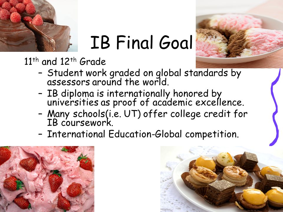 IB Final Goal 11 th and 12 th Grade –Student work graded on global standards by assessors around the world.