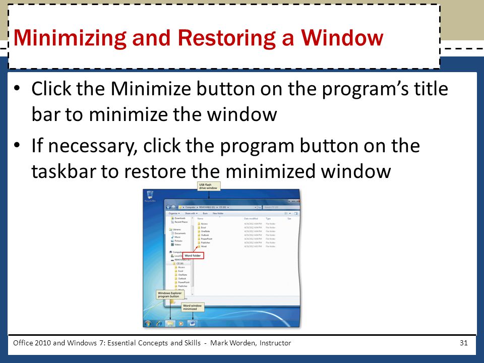 Click the Minimize button on the program’s title bar to minimize the window If necessary, click the program button on the taskbar to restore the minimized window Office 2010 and Windows 7: Essential Concepts and Skills - Mark Worden, Instructor31 Minimizing and Restoring a Window