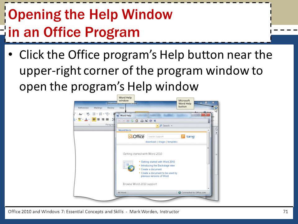 Click the Office program’s Help button near the upper-right corner of the program window to open the program’s Help window Office 2010 and Windows 7: Essential Concepts and Skills - Mark Worden, Instructor71 Opening the Help Window in an Office Program
