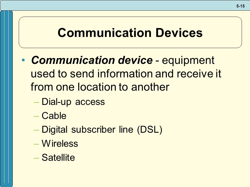 5-15 Communication Devices Communication device - equipment used to send information and receive it from one location to another –Dial-up access –Cable –Digital subscriber line (DSL) –Wireless –Satellite
