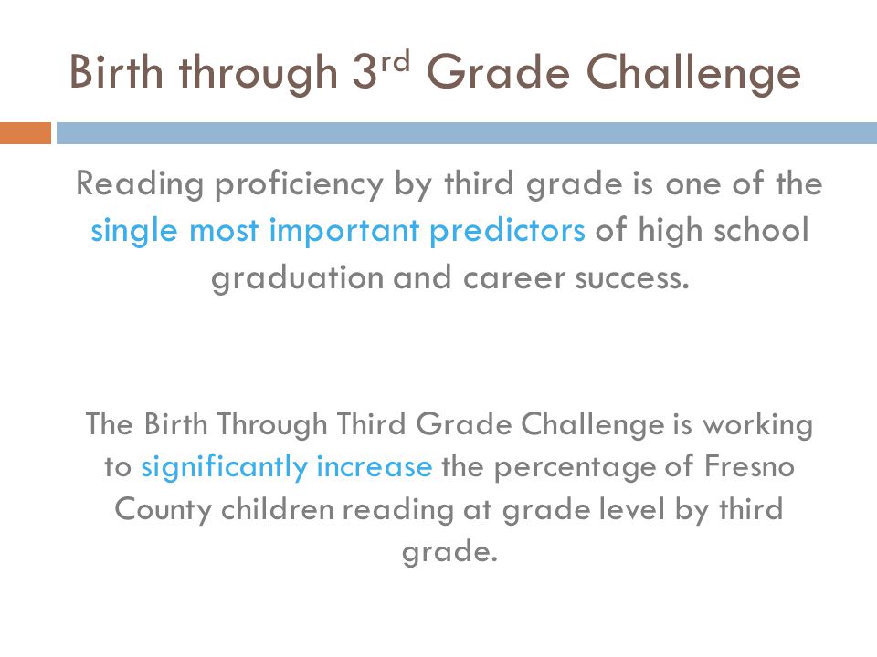 Birth through 3 rd Grade Challenge Reading proficiency by third grade is one of the single most important predictors of high school graduation and career success.