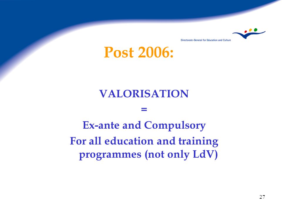 27 Post 2006: VALORISATION = Ex-ante and Compulsory For all education and training programmes (not only LdV)
