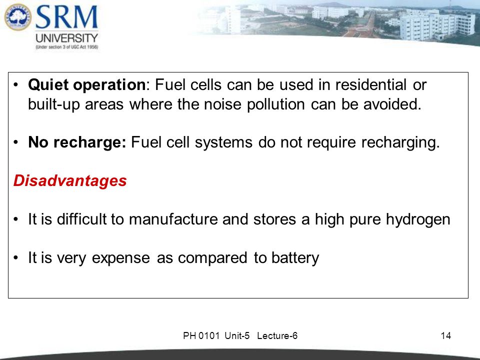 PH 0101 Unit-5 Lecture-614 Quiet operation: Fuel cells can be used in residential or built-up areas where the noise pollution can be avoided.
