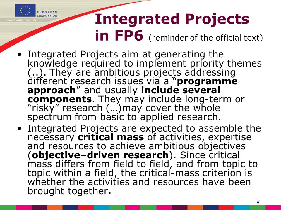 4 Integrated Projects in FP6 (reminder of the official text) Integrated Projects aim at generating the knowledge required to implement priority themes (..).