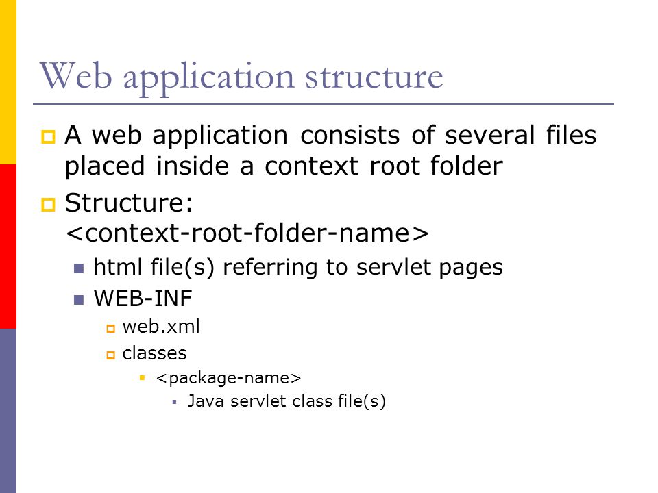 Web application structure  A web application consists of several files placed inside a context root folder  Structure: html file(s) referring to servlet pages WEB-INF  web.xml  classes   Java servlet class file(s)