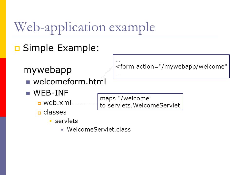 Web-application example  Simple Example: mywebapp welcomeform.html WEB-INF  web.xml  classes  servlets  WelcomeServlet.class … <form action= /mywebapp/welcome … maps /welcome to servlets.WelcomeServlet