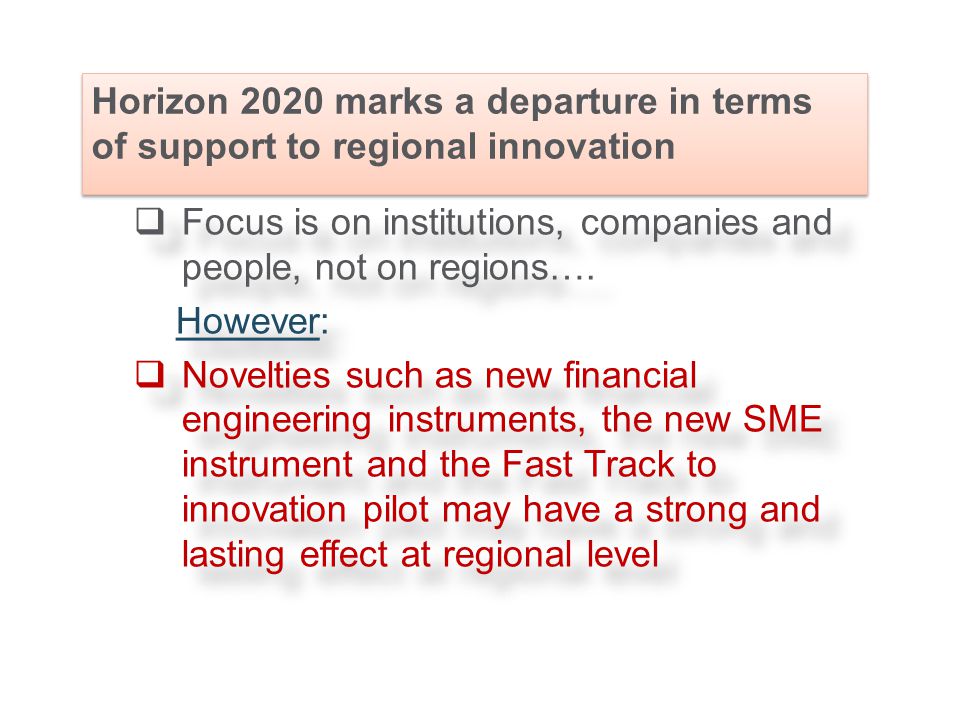 Horizon 2020 marks a departure in terms of support to regional innovation  Focus is on institutions, companies and people, not on regions….