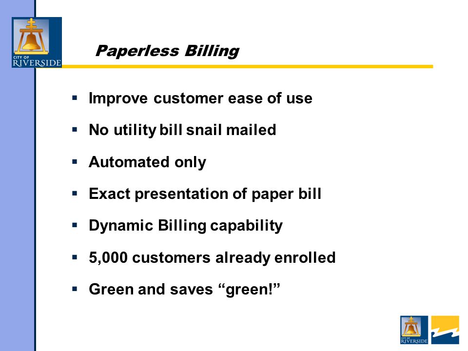 Paperless Billing  Improve customer ease of use  No utility bill snail mailed  Automated only  Exact presentation of paper bill  Dynamic Billing capability  5,000 customers already enrolled  Green and saves green!