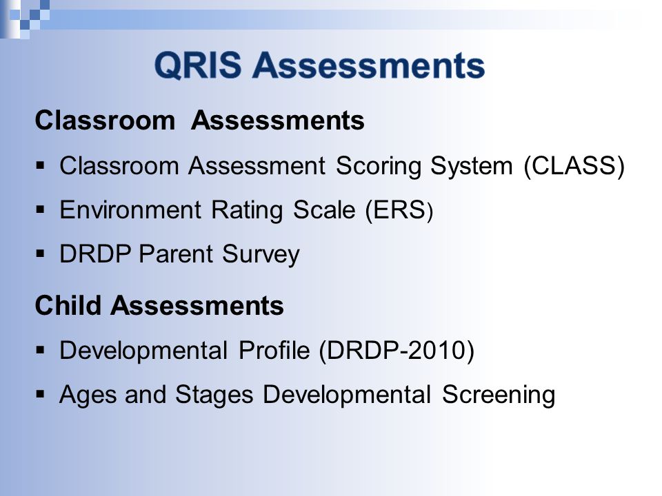 Classroom Assessments  Classroom Assessment Scoring System (CLASS)  Environment Rating Scale (ERS )  DRDP Parent Survey Child Assessments  Developmental Proﬁle (DRDP-2010)  Ages and Stages Developmental Screening