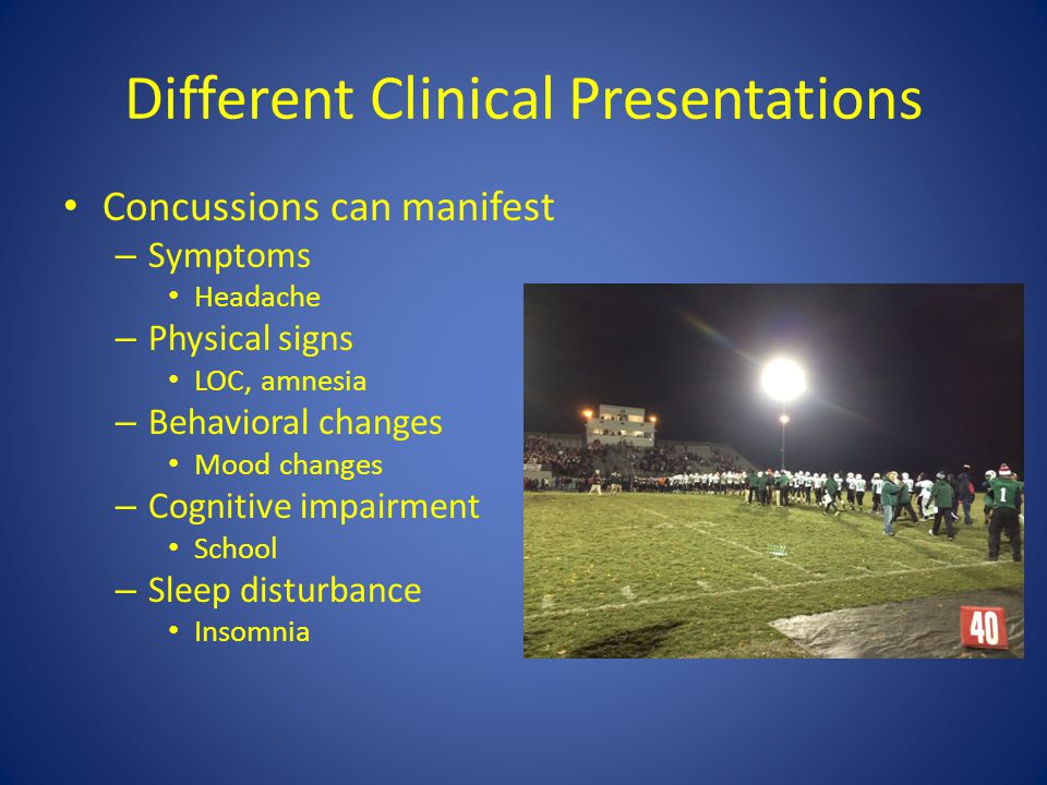 Different Clinical Presentations Concussions can manifest – Symptoms Headache – Physical signs LOC, amnesia – Behavioral changes Mood changes – Cognitive impairment School – Sleep disturbance Insomnia