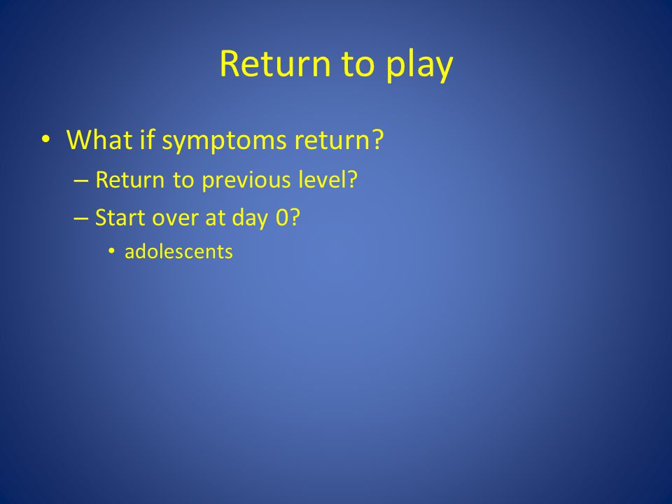 Return to play What if symptoms return. – Return to previous level.