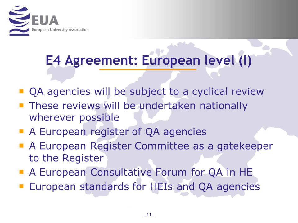 …11… E4 Agreement: European level (I) QA agencies will be subject to a cyclical review These reviews will be undertaken nationally wherever possible A European register of QA agencies A European Register Committee as a gatekeeper to the Register A European Consultative Forum for QA in HE European standards for HEIs and QA agencies