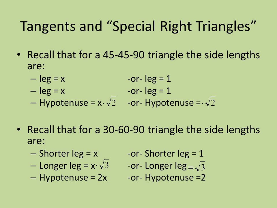 Tangents and Special Right Triangles Recall that for a triangle the side lengths are: – leg = x-or- leg = 1 – Hypotenuse = x-or- Hypotenuse = Recall that for a triangle the side lengths are: – Shorter leg = x-or- Shorter leg = 1 – Longer leg = x-or- Longer leg – Hypotenuse = 2x -or- Hypotenuse =2