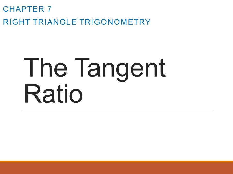 The Tangent Ratio CHAPTER 7 RIGHT TRIANGLE TRIGONOMETRY