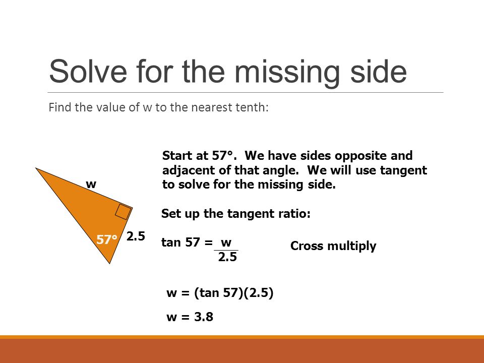 Solve for the missing side Find the value of w to the nearest tenth: 57° 2.5 w Start at 57°.