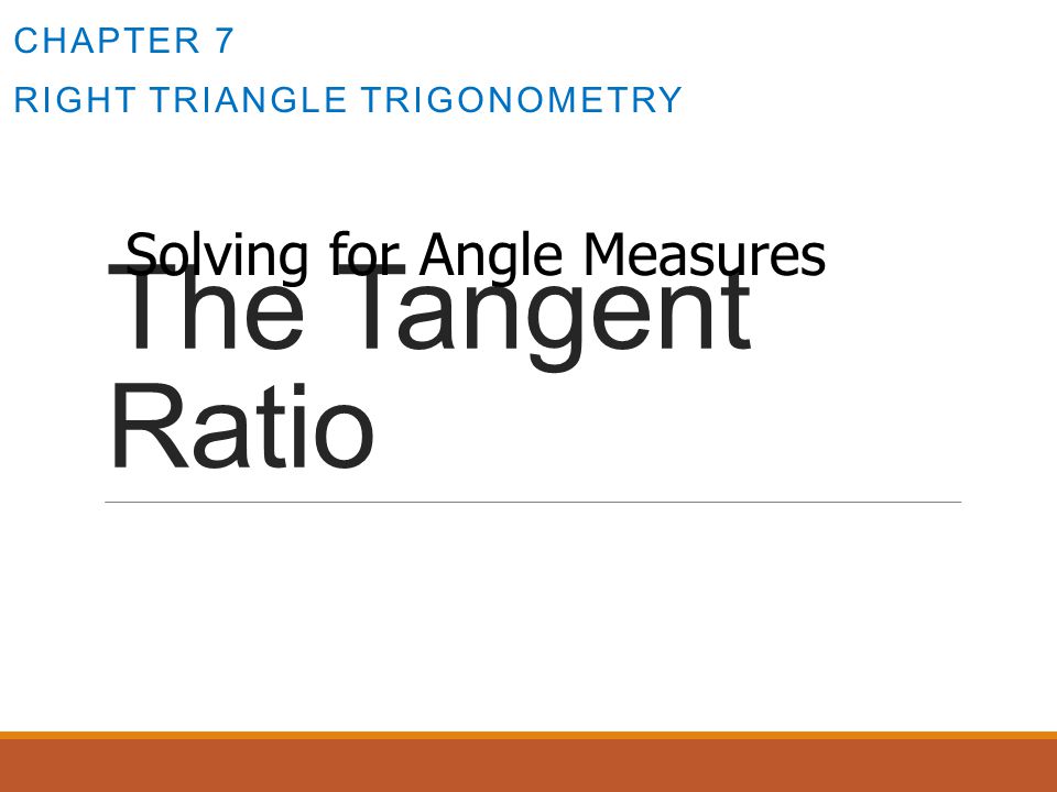 The Tangent Ratio CHAPTER 7 RIGHT TRIANGLE TRIGONOMETRY Solving for Angle Measures