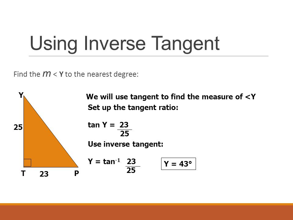 Using Inverse Tangent Find the m < Y to the nearest degree: Y TP We will use tangent to find the measure of <Y Set up the tangent ratio: tan Y = Use inverse tangent: Y = tan Y = 43°