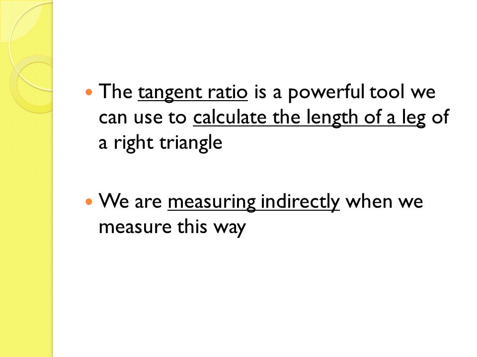 The tangent ratio is a powerful tool we can use to calculate the length of a leg of a right triangle We are measuring indirectly when we measure this way