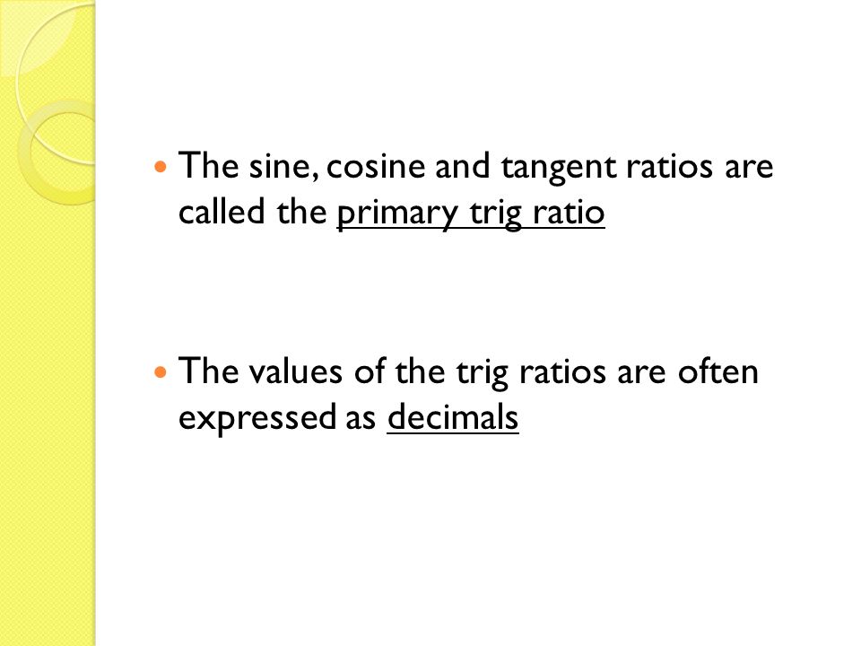 The sine, cosine and tangent ratios are called the primary trig ratio The values of the trig ratios are often expressed as decimals