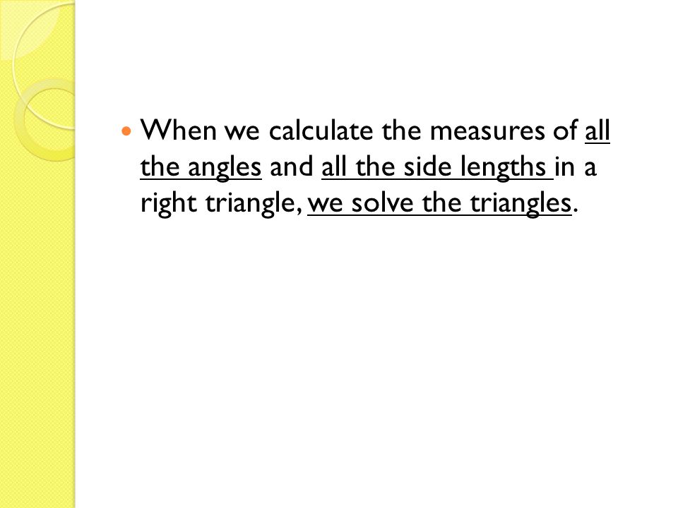 When we calculate the measures of all the angles and all the side lengths in a right triangle, we solve the triangles.