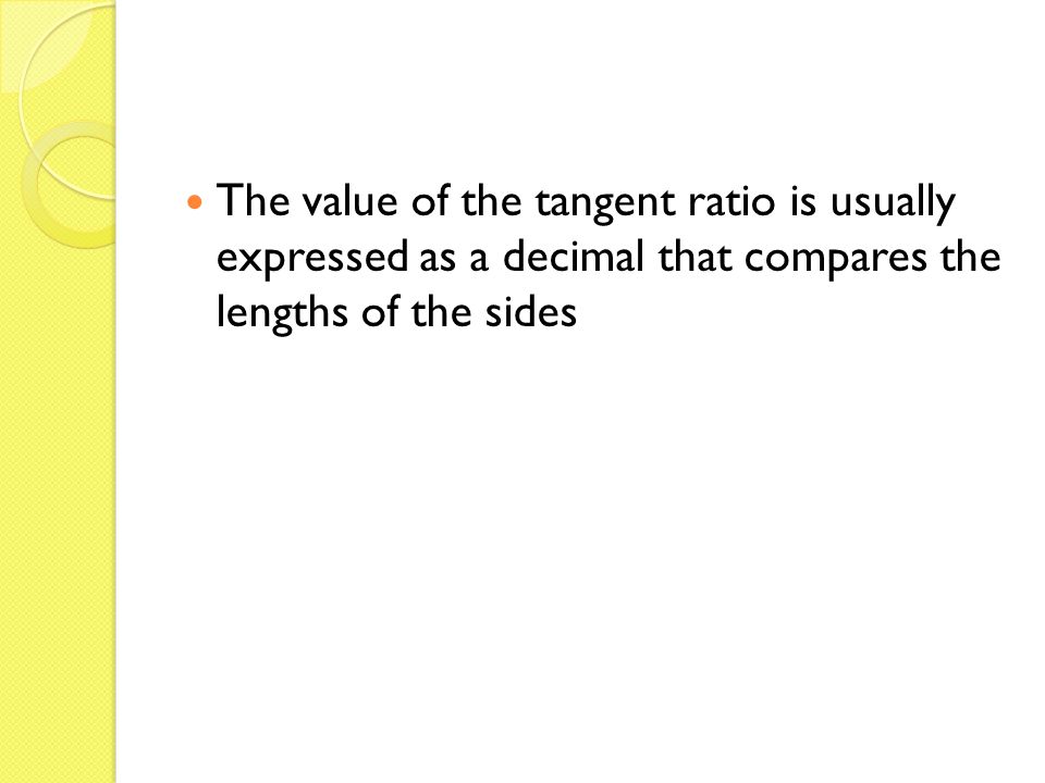The value of the tangent ratio is usually expressed as a decimal that compares the lengths of the sides